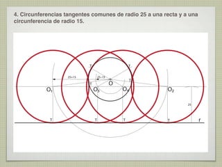 4. Circunferencias tangentes comunes de radio 25 a una recta y a una
circunferencia de radio 15.

T

T

25+15

O1

25–15

T

O3

O

T

O4

O2
25

T

T

T

T

r

 