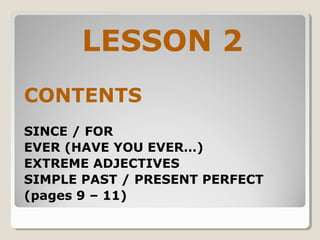 LESSON 2
CONTENTS
SINCE / FOR
EVER (HAVE YOU EVER…)
EXTREME ADJECTIVES
SIMPLE PAST / PRESENT PERFECT
(pages 9 – 11)
 
