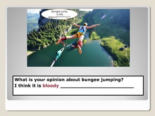 What is your opinion about bungee jumping?
I think it is bloody ____________________
Bungee jump
is the
dog’s b******!!!!!
 