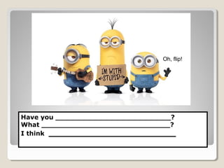 Have you __________________________?
What _____________________________?
I think ________________________
Oh, flip!
 