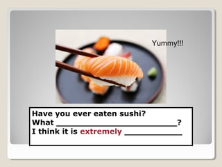 Have you ever eaten sushi?
What _______________________?
I think it is extremely ___________
Yummy!!!
 