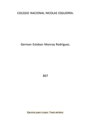 COLEGIO NACIONAL NICOLAS ESGUERRA.
German Esteban Monroy Rodríguez.
807
Ejercicio pasó a paso. Texto artístico.
 