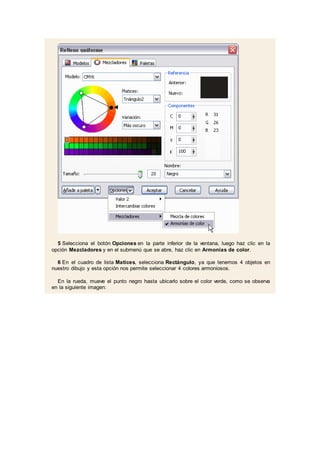 5 Selecciona el botón Opciones en la parte inferior de la ventana, luego haz clic en la
opción Mezcladores y en el submenú que se abre, haz clic en Armonías de color.
6 En el cuadro de lista Matices, selecciona Rectángulo, ya que tenemos 4 objetos en
nuestro dibujo y esta opción nos permite seleccionar 4 colores armoniosos.
En la rueda, mueve el punto negro hasta ubicarlo sobre el color verde, como se observa
en la siguiente imagen:
 