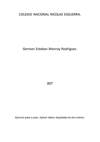 COLEGIO NACIONAL NICOLAS ESGUERRA.
German Esteban Monroy Rodríguez.
807
Ejercicio pasó a paso. Aplicar relleno degradado de dos colores.
 