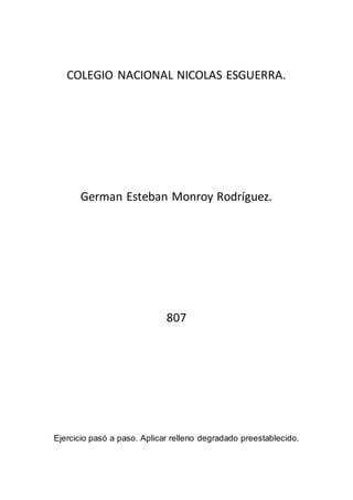 COLEGIO NACIONAL NICOLAS ESGUERRA.
German Esteban Monroy Rodríguez.
807
Ejercicio pasó a paso. Aplicar relleno degradado preestablecido.
 