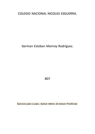 COLEGIO NACIONAL NICOLAS ESGUERRA.
German Esteban Monroy Rodríguez.
807
Ejercicio pasó a paso. Aplicar relleno de textura PostScript.
 