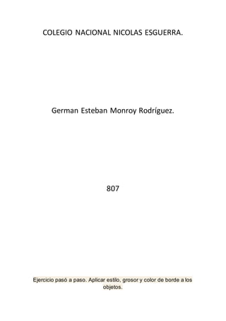 COLEGIO NACIONAL NICOLAS ESGUERRA.
German Esteban Monroy Rodríguez.
807
Ejercicio pasó a paso. Aplicar estilo, grosor y color de borde a los
objetos.
 