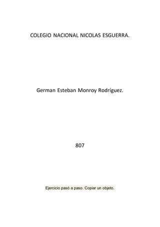 COLEGIO NACIONAL NICOLAS ESGUERRA.
German Esteban Monroy Rodríguez.
807
Ejercicio pasó a paso. Copiar un objeto.
 