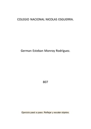 COLEGIO NACIONAL NICOLAS ESGUERRA.
German Esteban Monroy Rodríguez.
807
Ejercicio pasó a paso. Reflejar y escalar objetos.
 