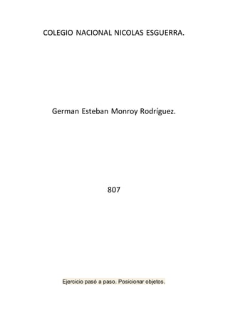 COLEGIO NACIONAL NICOLAS ESGUERRA.
German Esteban Monroy Rodríguez.
807
Ejercicio pasó a paso. Posicionar objetos.
 
