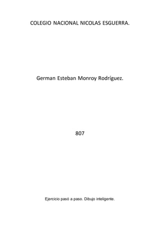 COLEGIO NACIONAL NICOLAS ESGUERRA.
German Esteban Monroy Rodríguez.
807
Ejercicio pasó a paso. Dibujo inteligente.
 