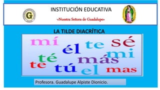 INSTITUCIÓN EDUCATIVA
“«Nuestra Señora de Guadalupe»
Profesora. Guadalupe Alpiste Dionicio.
LA TILDE DIACRÍTICA
 