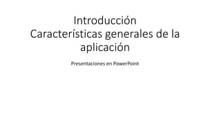 Introducción
Características generales de la
aplicación
Presentaciones en PowerPoint
 