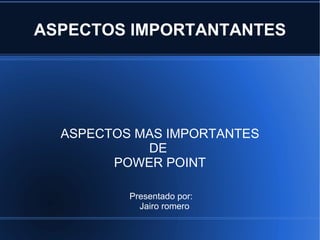 ASPECTOS IMPORTANTANTES ASPECTOS MAS IMPORTANTES DE  POWER POINT Presentado por: Jairo romero 