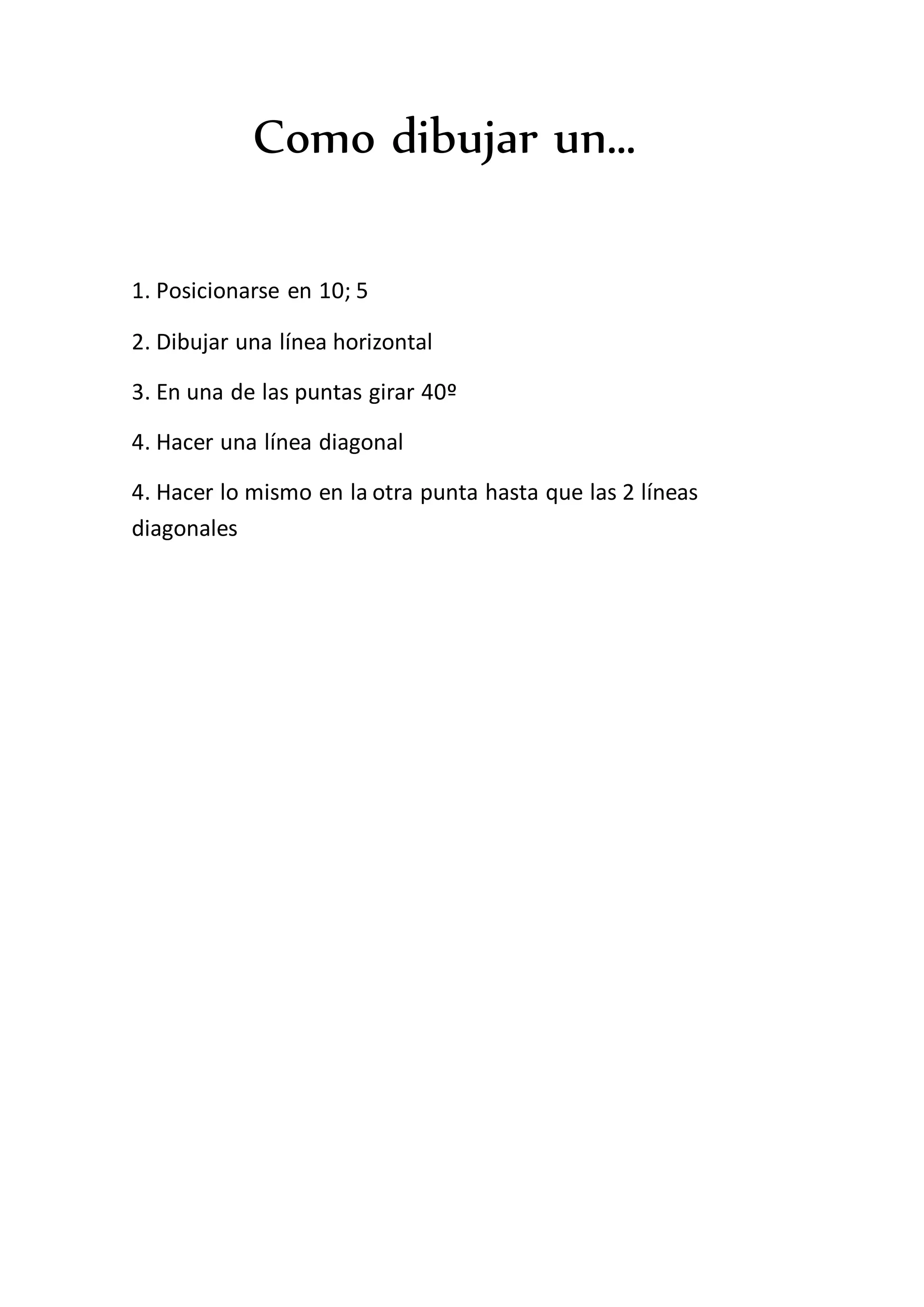 Como dibujar un…
1. Posicionarse en 10; 5
2. Dibujar una línea horizontal
3. En una de las puntas girar 40º
4. Hacer una línea diagonal
4. Hacer lo mismo en la otra punta hasta que las 2 líneas
diagonales