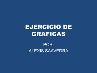 EJERCICIO DE
  GRAFICAS
      POR:
ALEXIS SAAVEDRA
 