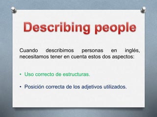 Cuando describimos personas en inglés,
necesitamos tener en cuenta estos dos aspectos:
• Uso correcto de estructuras.
• Posición correcta de los adjetivos utilizados.
 