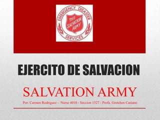 EJERCITO DE SALVACION
SALVATION ARMY
Por: Carmen Rodriguez - Nurse 4010 - Seccion 1527 - Profa. Gretchen Casiano
 