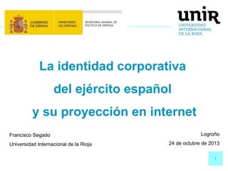 La identidad corporativa
del ejército español
y su proyección en internet
Francisco Segado
Universidad Internacional de la Rioja

Logroño
24 de octubre de 2013
1

 