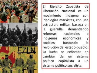 El Ejercito Zapatista de
Liberación Nacional es un
movimiento indígena con
ideologías marxistas, con una
estructura milita...