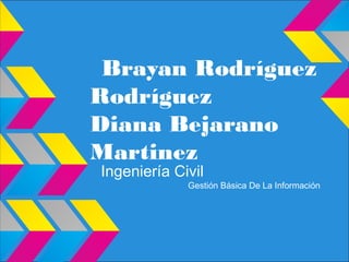 Brayan Rodríguez
Rodríguez
Diana Bejarano
Martinez
Ingeniería Civil
             Gestión Básica De La Información
 