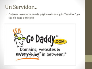 Un Servidor…
• Obtener un espacio para la página web en algún "Servidor", ya
sea de pago o gratuito
 
