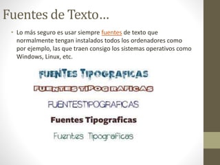 Fuentes de Texto…
• Lo más seguro es usar siempre fuentes de texto que
normalmente tengan instalados todos los ordenadores como
por ejemplo, las que traen consigo los sistemas operativos como
Windows, Linux, etc.
 