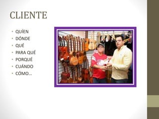 CLIENTE
• QUÍEN
• DÓNDE
• QUÉ
• PARA QUÉ
• PORQUÉ
• CUÁNDO
• CÓMO…
 