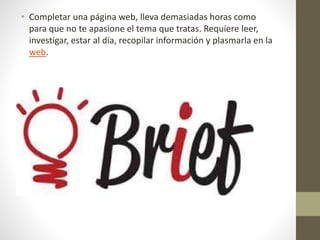 • Completar una página web, lleva demasiadas horas como
para que no te apasione el tema que tratas. Requiere leer,
investigar, estar al día, recopilar información y plasmarla en la
web.
 