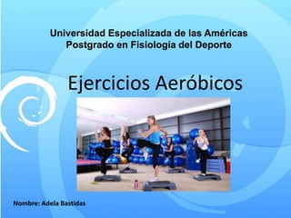 Universidad Especializada de las Américas
Postgrado en Fisiología del Deporte
Ejercicios Aeróbicos
Nombre: Adela Bastidas
 