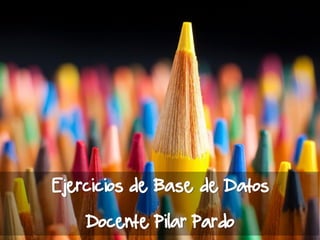 Ejercicios de Base de Datos
Docente Pilar Pardo
 
