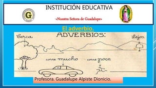 El adverbio.
INSTITUCIÓN EDUCATIVA
“«Nuestra Señora de Guadalupe»
Profesora. Guadalupe Alpiste Dionicio.
 
