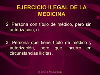 EJERCICIO ILEGAL DE LA MEDICINA 2. Persona con título de médico, pero sin autorización, o   3. Persona que tiene título de médico y autorización, pero que incurre en circunstancias ilícitas. 