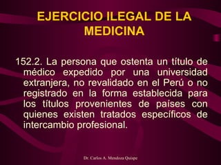 EJERCICIO ILEGAL DE LA MEDICINA 152.2. La persona que ostenta un título de médico expedido por una universidad extranjera, no revalidado en el Perú o no registrado en la forma establecida para los títulos provenientes de países con quienes existen tratados específicos de intercambio profesional.   