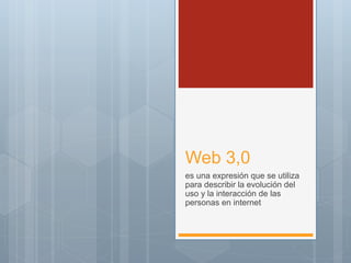 Web 3,0
es una expresión que se utiliza
para describir la evolución del
uso y la interacción de las
personas en internet
 