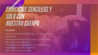 EJERCICIOS SENCILLOS Y
SOLO CON
NUESTRO CUERPO
Como se ha mencionado antes, son suficientes
20 minutos
diarios para estar en forma, pero ¿cómo? ¿qué
ejercicios? proponemos un
entrenamiento muy sencillo y sin material, para
poder hacer en casa, utilizando
sólo nuestro peso corporal.
covid-19
 