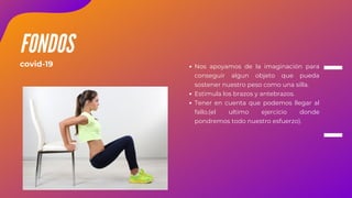 Nos apoyamos de la imaginación para
conseguir algun objeto que pueda
sostener nuestro peso como una silla.
Estimula los brazos y antebrazos.
Tener en cuenta que podemos llegar al
fallo.(el ultimo ejercicio donde
pondremos todo nuestro esfuerzo).
FONDOS
covid-19
 