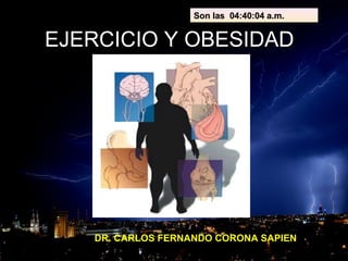 EJERCICIO Y OBESIDADEJERCICIO Y OBESIDAD
DR. CARLOS FERNANDO CORONA SAPIEN
Son lasSon las 04:40:04 a.m.04:40:04 a.m.
 