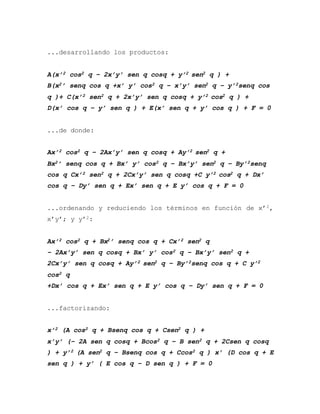 ...desarrollando los productos:
A(x’2 cos2 q – 2x’y’ sen q cosq + y’2 sen2 q ) +
B(x2’ senq cos q +x’ y’ cos2 q – x’y’ sen2 q – y’2senq cos
q )+ C(x’2 sen2 q + 2x’y’ sen q cosq + y’2 cos2 q ) +
D(x’ cos q – y’ sen q ) + E(x’ sen q + y’ cos q ) + F = 0
...de donde:
Ax’2 cos2 q – 2Ax’y’ sen q cosq + Ay’2 sen2 q +
Bx2’ senq cos q + Bx’ y’ cos2 q – Bx’y’ sen2 q – By’2senq
cos q Cx’2 sen2 q + 2Cx’y’ sen q cosq +C y’2 cos2 q + Dx’
cos q – Dy’ sen q + Ex’ sen q + E y’ cos q + F = 0
...ordenando y reduciendo los términos en función de x’2,
x’y’; y y’2:
Ax’2 cos2 q + Bx2’ senq cos q + Cx’2 sen2 q
– 2Ax’y’ sen q cosq + Bx’ y’ cos2 q – Bx’y’ sen2 q +
2Cx’y’ sen q cosq + Ay’2 sen2 q – By’2senq cos q + C y’2
cos2 q
+Dx’ cos q + Ex’ sen q + E y’ cos q – Dy’ sen q + F = 0
...factorizando:
x’2 (A cos2 q + Bsenq cos q + Csen2 q ) +
x’y’ (– 2A sen q cosq + Bcos2 q – B sen2 q + 2Csen q cosq
) + y’2 (A sen2 q – Bsenq cos q + Ccos2 q ) x’ (D cos q + E
sen q ) + y’ ( E cos q – D sen q ) + F = 0
 