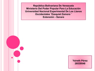 República Bolivariana De Venezuela
Ministerio Del Poder Popular Para La Educación
Universidad Nacional Experimental De Los Llanos
Occidentales ¨Ezequiel Zamora ¨
Extensión - Sanare
Yaireth Pérez
28539548
 