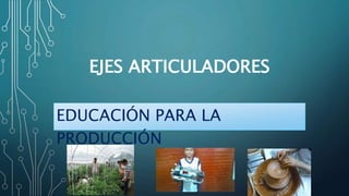 EJES ARTICULADORES
EDUCACIÓN PARA LA
PRODUCCIÓN
 