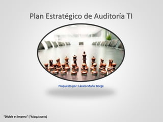 Plan Estratégico de Auditoría TI
“Divide et impera” (“Maquiavelo)
Propuesto por: Lázaro Muñiz Borge
 