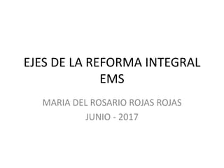 EJES DE LA REFORMA INTEGRAL
EMS
MARIA DEL ROSARIO ROJAS ROJAS
JUNIO - 2017
 