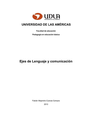 UNIVERSIDAD DE LAS AMÉRICAS
Facultad de educación
Pedagogía en educación básica
Ejes de Lenguaje y comunicación
Fabián Alejandro Cuevas Campos
2013
 