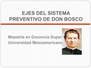 EJES DEL SISTEMA 
PREVENTIVO DE DON BOSCO 
Maestría en Docencia Superior 
Universidad Mesoamericana. 
 