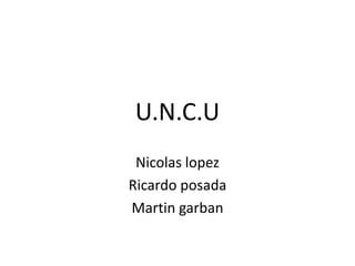 U.N.C.U
 Nicolas lopez
Ricardo posada
Martin garban
 
