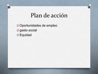 Plan de acción 
O Oportunidades de empleo 
O gasto social 
O Equidad 
 