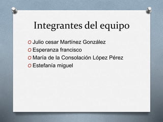 Integrantes del equipo 
O Julio cesar Martínez González 
O Esperanza francisco 
O María de la Consolación López Pérez 
O Estefanía miguel 
