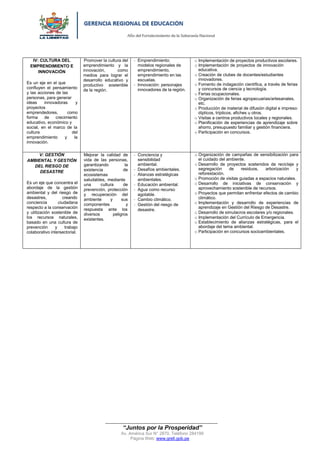 “Año del Fortalecimiento de la Soberanía Nacional”
“Juntos por la Prosperidad”
Av. América Sur N° 2870, Teléfono 284199
Página Web: www.grell.gob.pe
IV: CULTURA DEL
EMPRENDIMIENTO E
INNOVACIÓN
Es un eje en el que
confluyen el pensamiento
y las acciones de las
personas, para generar
ideas innovadoras y
proyectos
emprendedores, como
forma de crecimiento
educativo, económico y
social, en el marco de la
cultura del
emprendimiento y la
innovación.
Promover la cultura del
emprendimiento y la
innovación, como
medios para lograr el
desarrollo educativo y
productivo sostenible
de la región.
- Emprendimiento:
modelos regionales de
emprendimiento,
emprendimiento en las
escuelas.
- Innovación: personajes
innovadores de la región.
o Implementación de proyectos productivos escolares.
o Implementación de proyectos de innovación
educativa.
o Creación de clubes de docentes/estudiantes
innovadores.
o Fomento de indagación científica, a través de ferias
y concursos de ciencia y tecnología.
o Ferias ocupacionales.
o Organización de ferias agropecuarias/artesanales,
etc.
o Producción de material de difusión digital e impreso:
dípticos, trípticos, afiches u otros.
o Visitas a centros productivos locales y regionales.
o Planificación de experiencias de aprendizaje sobre
ahorro, presupuesto familiar y gestión financiera.
o Participación en concursos.
V: GESTIÓN
AMBIENTAL Y GESTIÓN
DEL RIESGO DE
DESASTRE
Es un eje que concentra el
abordaje de la gestión
ambiental y del riesgo de
desastres, creando
conciencia ciudadana
respecto a la conservación
y utilización sostenible de
los recursos naturales,
basado en una cultura de
prevención y trabajo
colaborativo intersectorial.
Mejorar la calidad de
vida de las personas,
garantizando la
existencia de
ecosistemas
saludables, mediante
una cultura de
prevención, protección
y recuperación del
ambiente y sus
componentes y
respuesta ante los
diversos peligros
existentes.
- Conciencia y
sensibilidad
ambiental.
- Desafíos ambientales.
- Alianzas estratégicas
ambientales.
- Educación ambiental.
- Agua como recurso
agotable.
- Cambio climático.
- Gestión del riesgo de
desastre.
o Organización de campañas de sensibilización para
el cuidado del ambiente.
o Desarrollo de proyectos sostenidos de reciclaje y
segregación de residuos, arborización y
reforestación.
o Promoción de visitas guiadas a espacios naturales.
o Desarrollo de iniciativas de conservación y
aprovechamiento sostenible de recursos.
o Proyectos que permitan enfrentar efectos de cambio
climático.
o Implementación y desarrollo de experiencias de
aprendizaje en Gestión del Riesgo de Desastre.
o Desarrollo de simulacros escolares y/o regionales.
o Implementación del Currículo de Emergencia.
o Establecimiento de alianzas estratégicas, para el
abordaje del tema ambiental.
o Participación en concursos socioambientales.
Firmado digitalmente por MOYA
SALINAS Vicente Alipio FAU
20440374248 soft
Motivo: Soy el autor del documento
Fecha: 20.01.2022 17:27:00 -05:00
 
