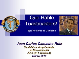 ¡Que Hable
    Toastmasters!
      Ejes Rectores de Campaña




Juan Carlos Camacho Ruiz
   Candidato a Vicegobernador
       de Mercadotecnia
     2010-2011. Distrito 34
          Marzo.2010
 
